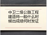中卫二级公路工程建造师一般什么时候出成绩何时发证