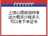 上饶心理咨询师考试大概多少钱多久可以考下来证书
