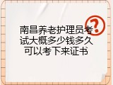 南昌养老护理员考试大概多少钱多久可以考下来证书