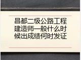 昌都二级公路工程建造师一般什么时候出成绩何时发证