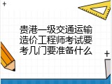 贵港一级交通运输造价工程师考试要考几门要准备什么