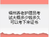 福州养老护理员考试大概多少钱多久可以考下来证书