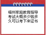福州家庭教育指导考试大概多少钱多久可以考下来证书