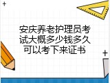 安庆养老护理员考试大概多少钱多久可以考下来证书