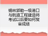 锡林郭勒一级港口与航道工程建造师考试以后要如何复审成绩