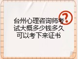 台州心理咨询师考试大概多少钱多久可以考下来证书