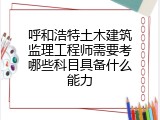 呼和浩特土木建筑监理工程师需要考哪些科目具备什么能力