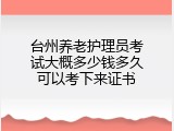 台州养老护理员考试大概多少钱多久可以考下来证书