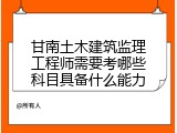 甘南土木建筑监理工程师需要考哪些科目具备什么能力