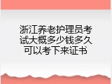 浙江养老护理员考试大概多少钱多久可以考下来证书