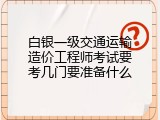 白银一级交通运输造价工程师考试要考几门要准备什么