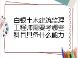 白银土木建筑监理工程师需要考哪些科目具备什么能力