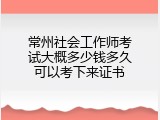 常州社会工作师考试大概多少钱多久可以考下来证书