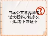 白城公共营养师考试大概多少钱多久可以考下来证书
