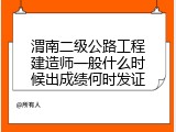 渭南二级公路工程建造师一般什么时候出成绩何时发证