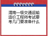 渭南一级交通运输造价工程师考试要考几门要准备什么