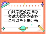 白城家庭教育指导考试大概多少钱多久可以考下来证书