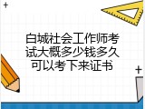 白城社会工作师考试大概多少钱多久可以考下来证书