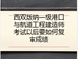 西双版纳一级港口与航道工程建造师考试以后要如何复审成绩