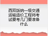 西双版纳一级交通运输造价工程师考试要考几门要准备什么