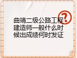 曲靖二级公路工程建造师一般什么时候出成绩何时发证
