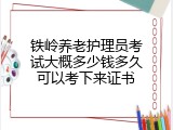 铁岭养老护理员考试大概多少钱多久可以考下来证书