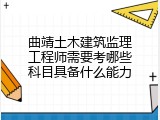 曲靖土木建筑监理工程师需要考哪些科目具备什么能力