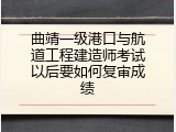 曲靖一级港口与航道工程建造师考试以后要如何复审成绩