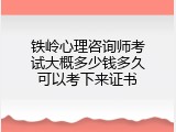 铁岭心理咨询师考试大概多少钱多久可以考下来证书