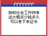 铁岭社会工作师考试大概多少钱多久可以考下来证书