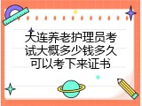 大连养老护理员考试大概多少钱多久可以考下来证书