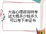 大连心理咨询师考试大概多少钱多久可以考下来证书
