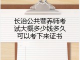 长治公共营养师考试大概多少钱多久可以考下来证书