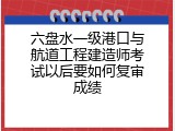 六盘水一级港口与航道工程建造师考试以后要如何复审成绩