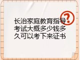 长治家庭教育指导考试大概多少钱多久可以考下来证书
