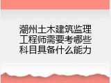 潮州土木建筑监理工程师需要考哪些科目具备什么能力