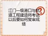 江门一级港口与航道工程建造师考试以后要如何复审成绩