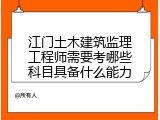 江门土木建筑监理工程师需要考哪些科目具备什么能力