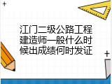 江门二级公路工程建造师一般什么时候出成绩何时发证