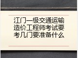 江门一级交通运输造价工程师考试要考几门要准备什么