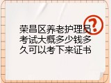 荣昌区养老护理员考试大概多少钱多久可以考下来证书