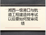 湘西一级港口与航道工程建造师考试以后要如何复审成绩