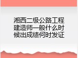 湘西二级公路工程建造师一般什么时候出成绩何时发证