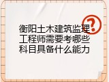 衡阳土木建筑监理工程师需要考哪些科目具备什么能力