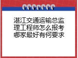 湛江交通运输总监理工程师怎么报考哪家最好有何要求