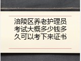 涪陵区养老护理员考试大概多少钱多久可以考下来证书