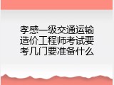 孝感一级交通运输造价工程师考试要考几门要准备什么