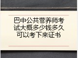 巴中公共营养师考试大概多少钱多久可以考下来证书