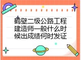 鹤壁二级公路工程建造师一般什么时候出成绩何时发证