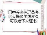 巴中养老护理员考试大概多少钱多久可以考下来证书